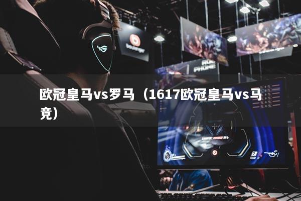 歐冠皇馬vs羅馬（1617歐冠皇馬vs馬競）