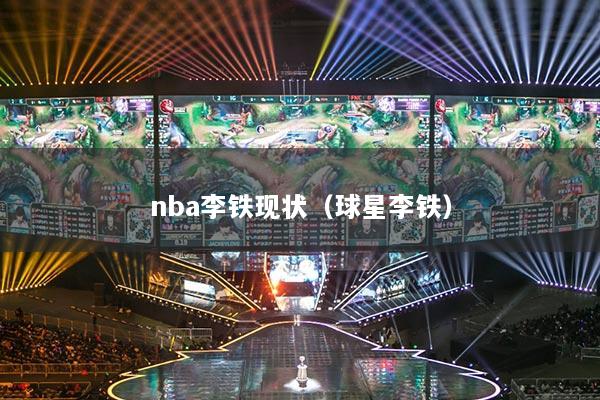 nba李鐵現(xiàn)狀（球星李鐵）