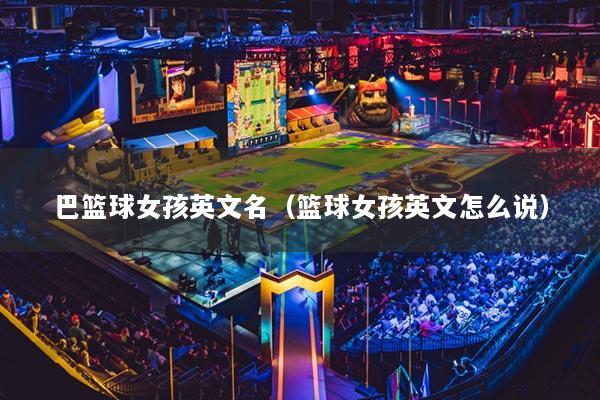 巴籃球女孩英文名（籃球女孩英文怎么說）