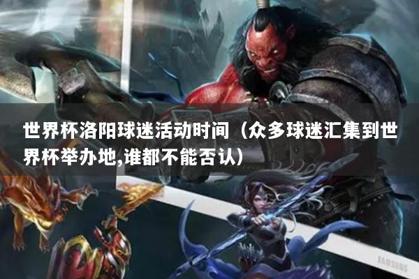 世界杯洛陽(yáng)球迷活動(dòng)時(shí)間（眾多球迷匯集到世界杯舉辦地,誰(shuí)都不能否認(rèn)）