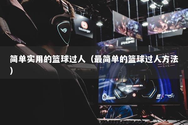 簡(jiǎn)單實(shí)用的籃球過(guò)人（最簡(jiǎn)單的籃球過(guò)人方法）