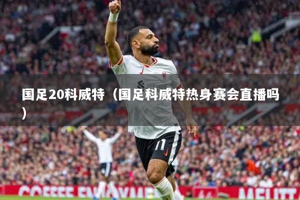 國足20科威特（國足科威特熱身賽會直播嗎）