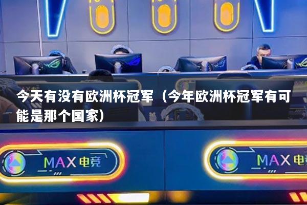 今天有沒有歐洲杯冠軍（今年歐洲杯冠軍有可能是那個國家）