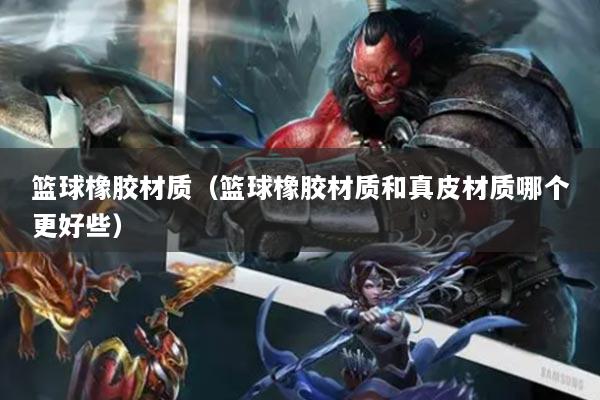籃球橡膠材質（籃球橡膠材質和真皮材質哪個更好些）