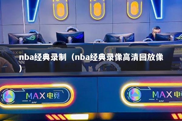 nba經(jīng)典錄制（nba經(jīng)典錄像高清回放像）