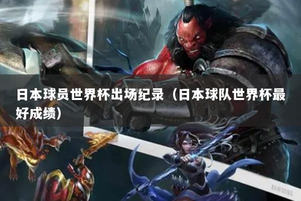 日本球員世界杯出場(chǎng)紀(jì)錄（日本球隊(duì)世界杯最好成績(jī)）