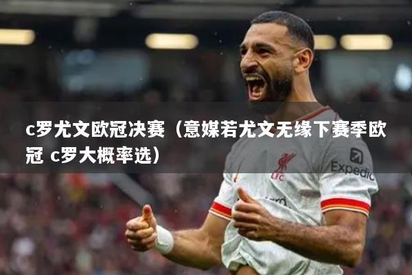 c羅尤文歐冠決賽（意媒若尤文無(wú)緣下賽季歐冠 c羅大概率選）