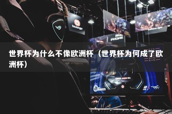 世界杯為什么不像歐洲杯（世界杯為何成了歐洲杯）