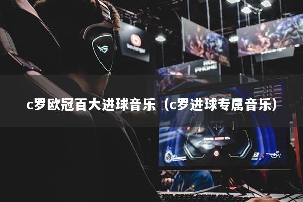 c羅歐冠百大進(jìn)球音樂(lè)（c羅進(jìn)球?qū)僖魳?lè)）