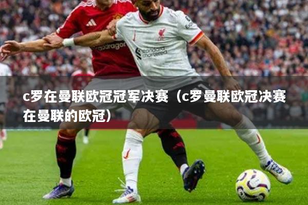 c羅在曼聯(lián)歐冠冠軍決賽（c羅曼聯(lián)歐冠決賽在曼聯(lián)的歐冠）