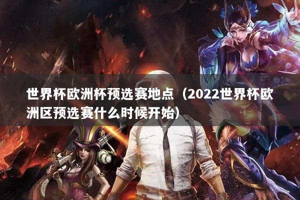 世界杯歐洲杯預(yù)選賽地點(diǎn)（2022世界杯歐洲區(qū)預(yù)選賽什么時候開始）