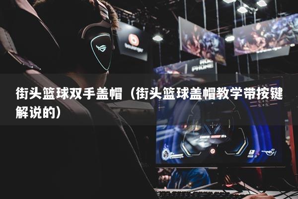 街頭籃球雙手蓋帽（街頭籃球蓋帽教學(xué)帶按鍵解說的）