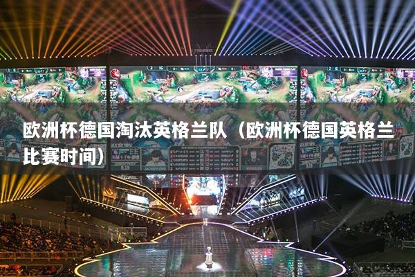 歐洲杯德國淘汰英格蘭隊(duì)（歐洲杯德國英格蘭比賽時間）