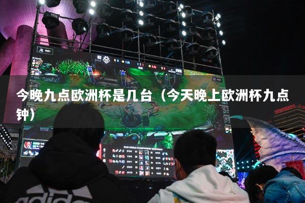 今晚九點(diǎn)歐洲杯是幾臺（今天晚上歐洲杯九點(diǎn)鐘）