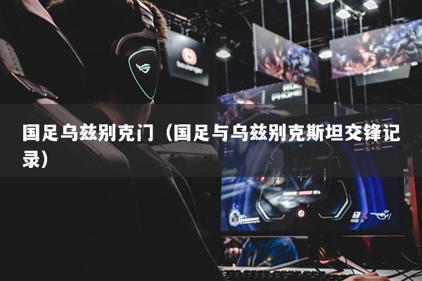 國足烏茲別克門（國足與烏茲別克斯坦交鋒記錄）