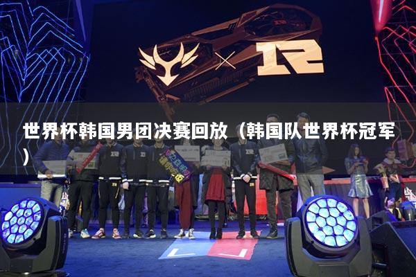 世界杯韓國男團(tuán)決賽回放（韓國隊(duì)世界杯冠軍）