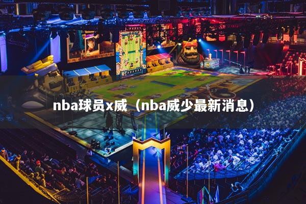 nba球員x威（nba威少最新消息）