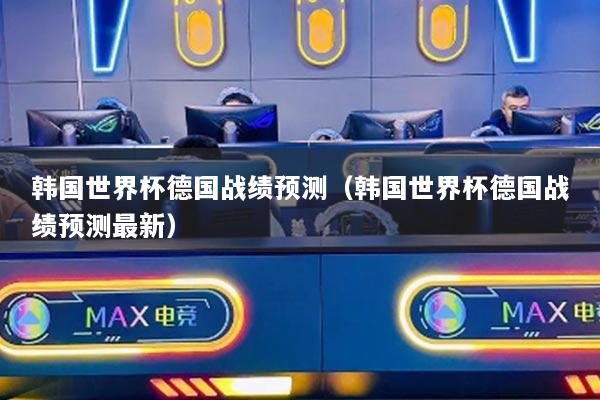 韓國世界杯德國戰(zhàn)績預(yù)測（韓國世界杯德國戰(zhàn)績預(yù)測最新）