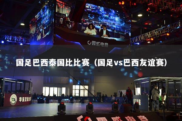國足巴西泰國比比賽（國足vs巴西友誼賽）