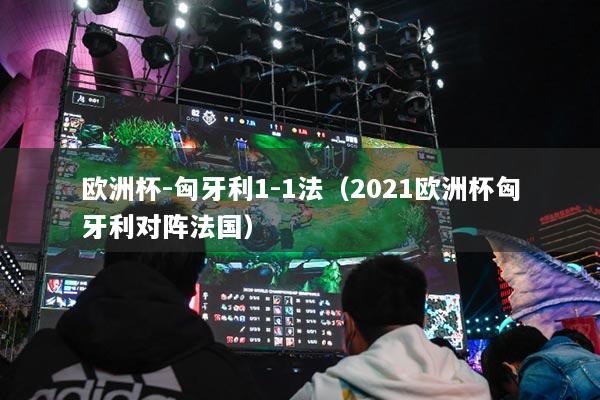 歐洲杯-匈牙利1-1法（2021歐洲杯匈牙利對陣法國）