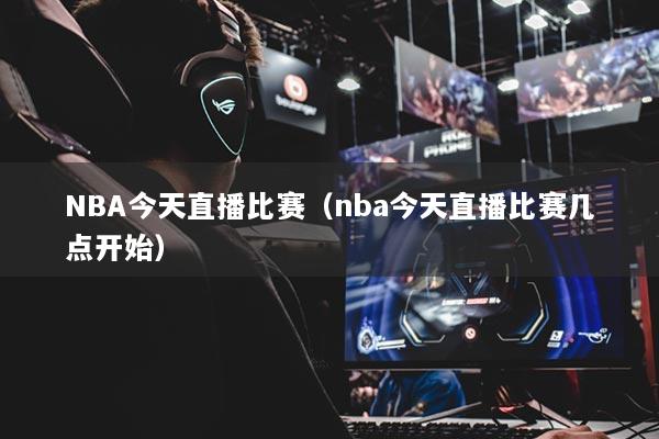 NBA今天直播比賽（nba今天直播比賽幾點開始）