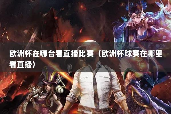 歐洲杯在哪臺看直播比賽（歐洲杯球賽在哪里看直播）