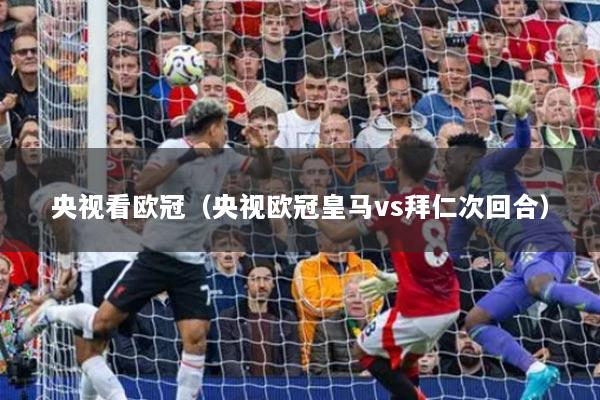 央視看歐冠（央視歐冠皇馬vs拜仁次回合）