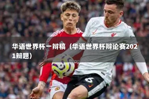 華語世界杯一辯稿（華語世界杯辯論賽2021辯題）