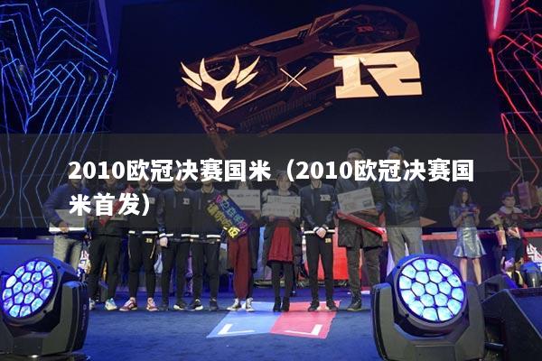 2010歐冠決賽國米（2010歐冠決賽國米首發(fā)）