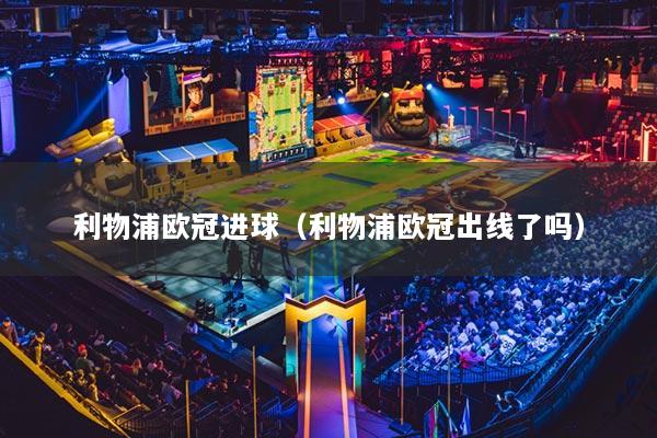 利物浦歐冠進球（利物浦歐冠出線了嗎）