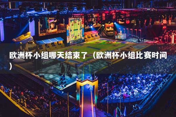 歐洲杯小組哪天結(jié)束了（歐洲杯小組比賽時間）