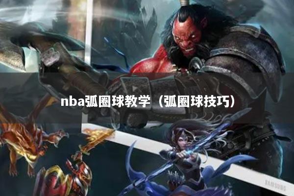 nba弧圈球教學(xué)（弧圈球技巧）