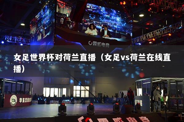 女足世界杯對(duì)荷蘭直播（女足vs荷蘭在線直播）