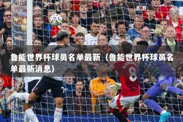 魯能世界杯球員名單最新（魯能世界杯球員名單最新消息）