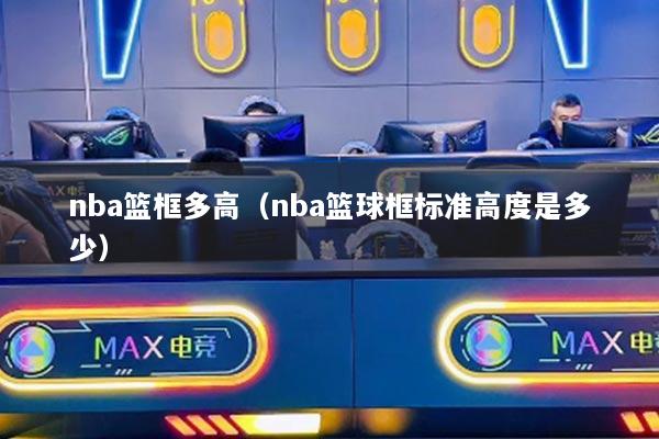 nba籃框多高（nba籃球框標(biāo)準(zhǔn)高度是多少）