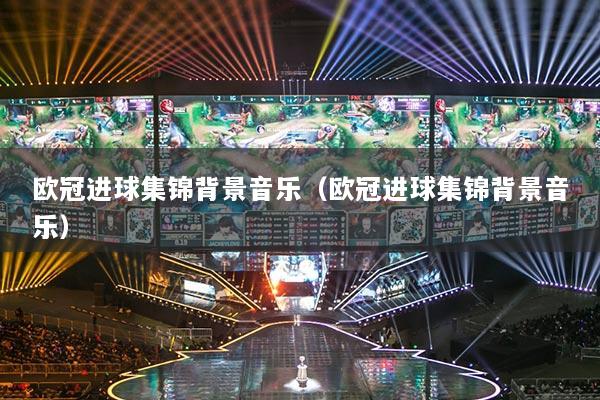 歐冠進球集錦背景音樂（歐冠進球集錦背景音樂）