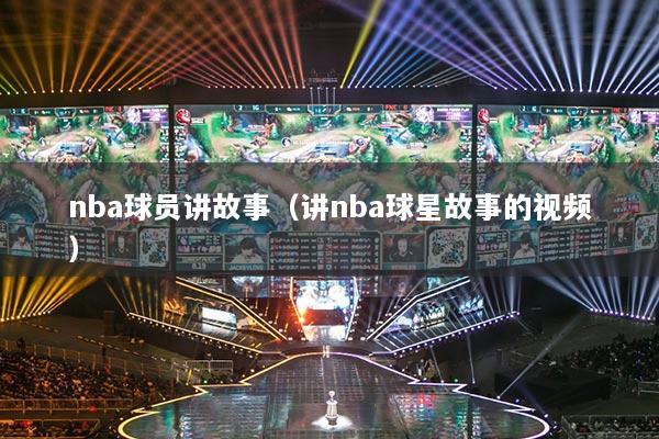 nba球員講故事（講nba球星故事的視頻）