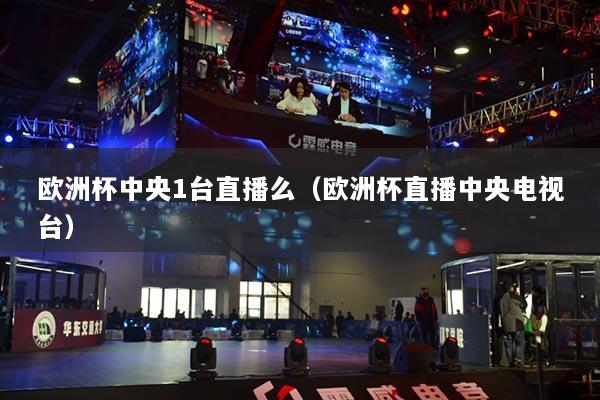 歐洲杯中央1臺直播么（歐洲杯直播中央電視臺）