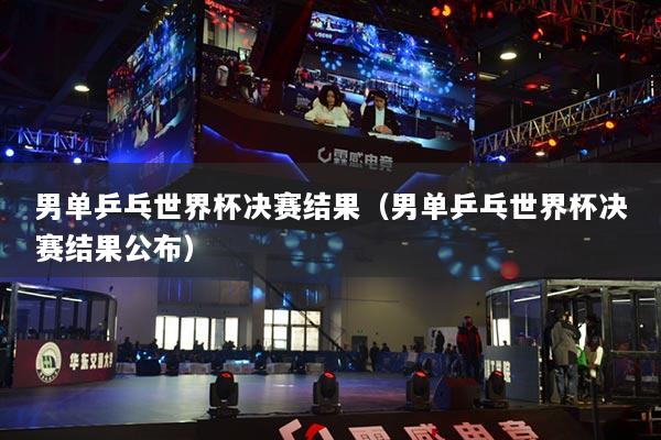 男單乒乓世界杯決賽結(jié)果（男單乒乓世界杯決賽結(jié)果公布）