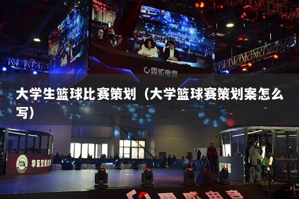 大學生籃球比賽策劃（大學籃球賽策劃案怎么寫）