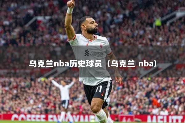 烏克蘭nba歷史球員（烏克蘭 nba）