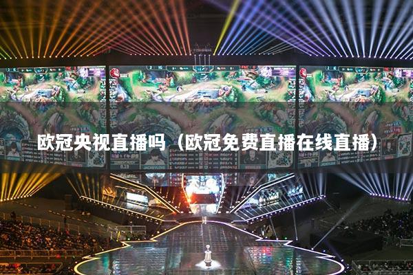 歐冠央視直播嗎（歐冠免費(fèi)直播在線直播）