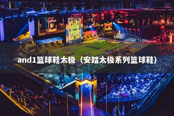 and1籃球鞋太極（安踏太極系列籃球鞋）