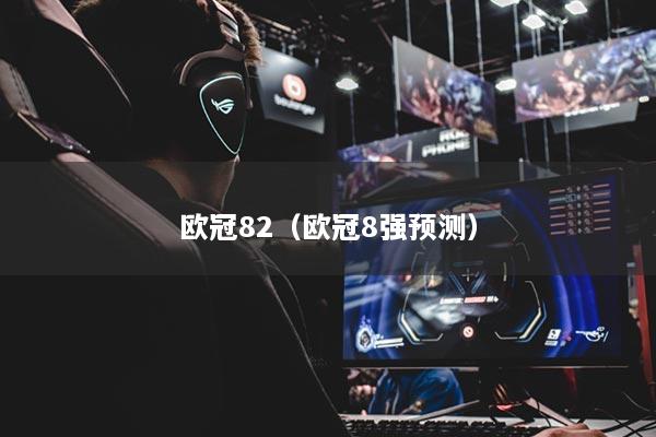 歐冠82（歐冠8強(qiáng)預(yù)測(cè)）