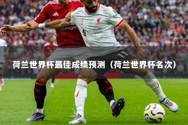 荷蘭世界杯最佳成績預測（荷蘭世界杯名次）