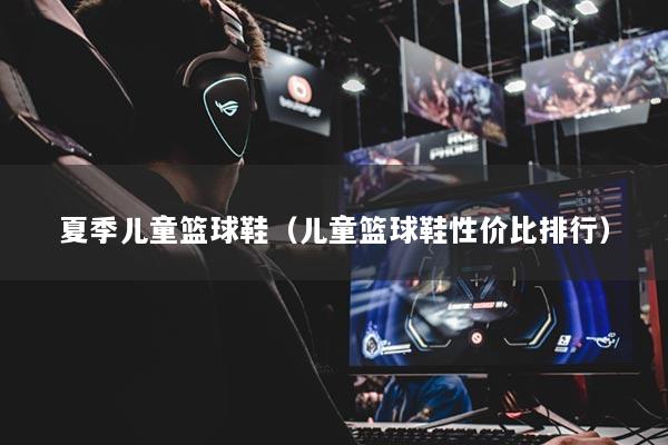 夏季兒童籃球鞋（兒童籃球鞋性價比排行）