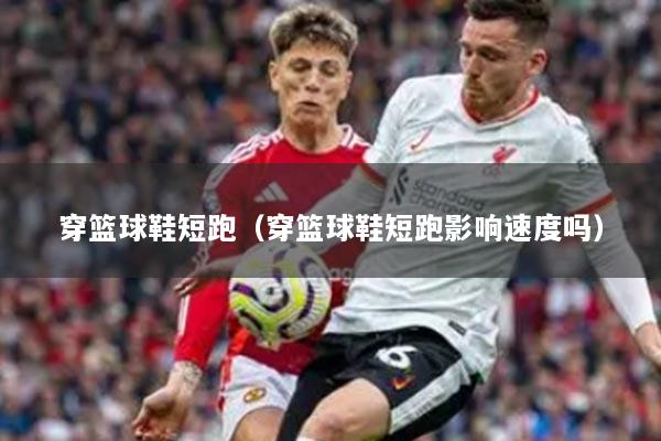 穿籃球鞋短跑（穿籃球鞋短跑影響速度嗎）