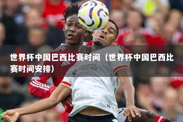 世界杯中國巴西比賽時(shí)間（世界杯中國巴西比賽時(shí)間安排）