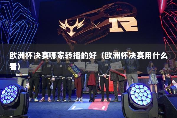 歐洲杯決賽哪家轉播的好（歐洲杯決賽用什么看）