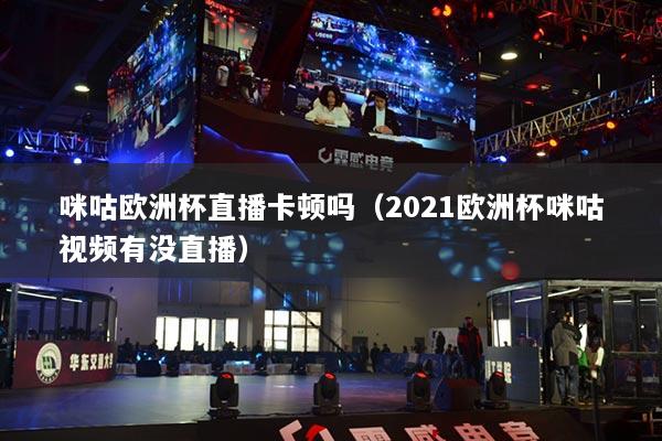 咪咕歐洲杯直播卡頓嗎（2021歐洲杯咪咕視頻有沒直播）